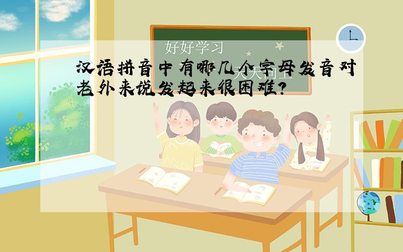 汉语拼音中有哪几个字母发音对老外来说发起来很困难?