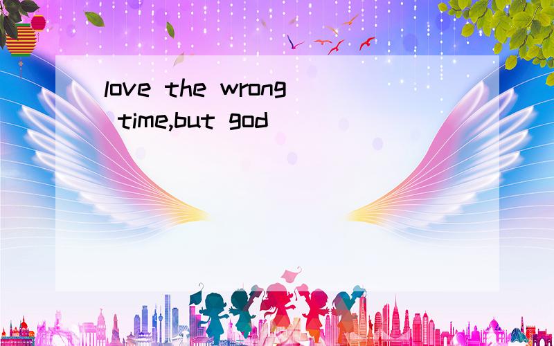 love the wrong time,but god