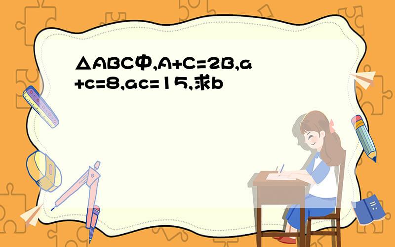△ABC中,A+C=2B,a+c=8,ac=15,求b