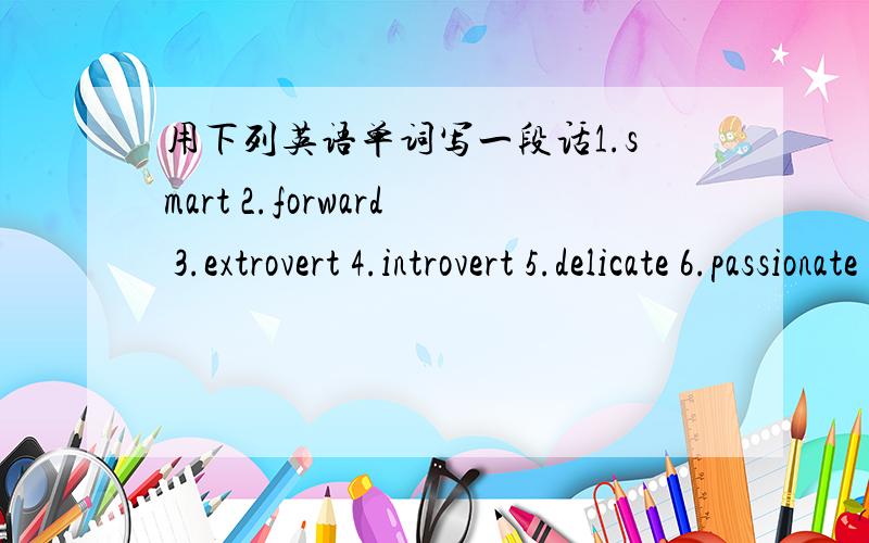 用下列英语单词写一段话1.smart 2.forward 3.extrovert 4.introvert 5.delicate 6.passionate 7.eccentric 8.creative如题,用上面8个单词写一段话.注意,上面8个单词在用的时候一定要是用它们的形容词形式的!其他形