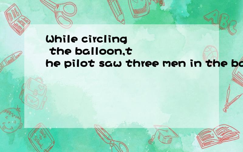 While circling the balloon,the pilot saw three men in the basket,while circling是什么语法
