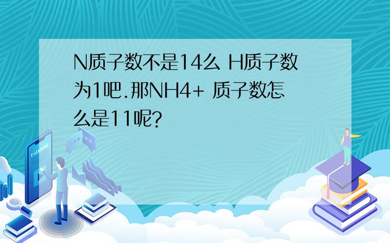 N质子数不是14么 H质子数为1吧.那NH4+ 质子数怎么是11呢?