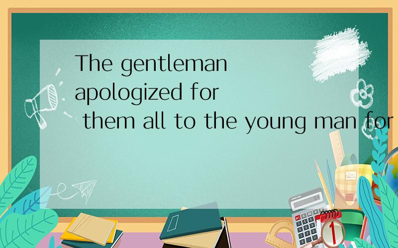 The gentleman apologized for them all to the young man for what they had done.同上.