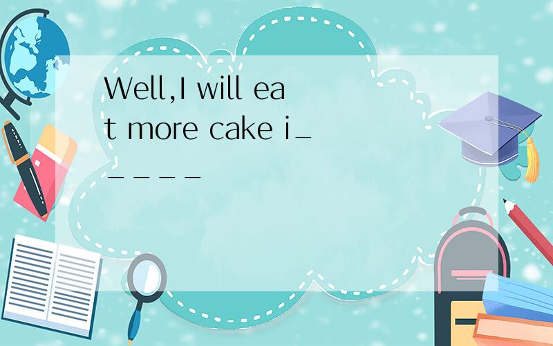 Well,I will eat more cake i_____