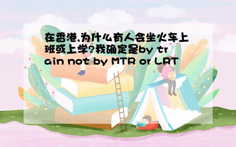 在香港,为什么有人会坐火车上班或上学?我确定是by train not by MTR or LRT