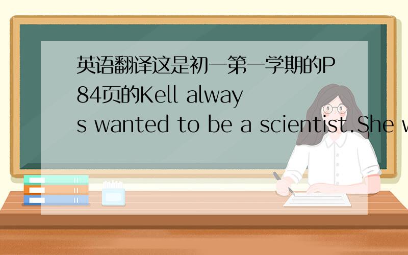 英语翻译这是初一第一学期的P84页的Kell always wanted to be a scientist.She was interstedinbiology and physics .She hoped to work in space one day.