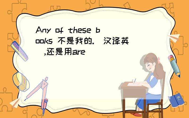 Any of these books 不是我的.(汉译英),还是用are