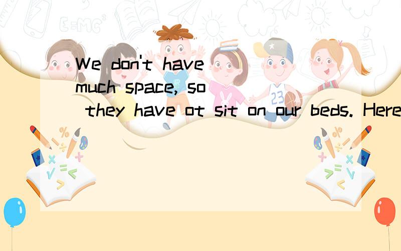We don't have much space, so they have ot sit on our beds. Here the word space means:A. chairs  B. room  C. beds