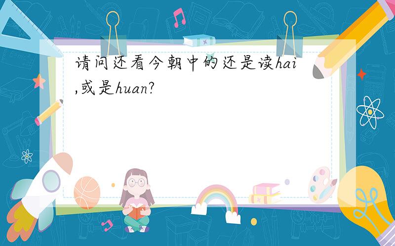 请问还看今朝中的还是读hai,或是huan?