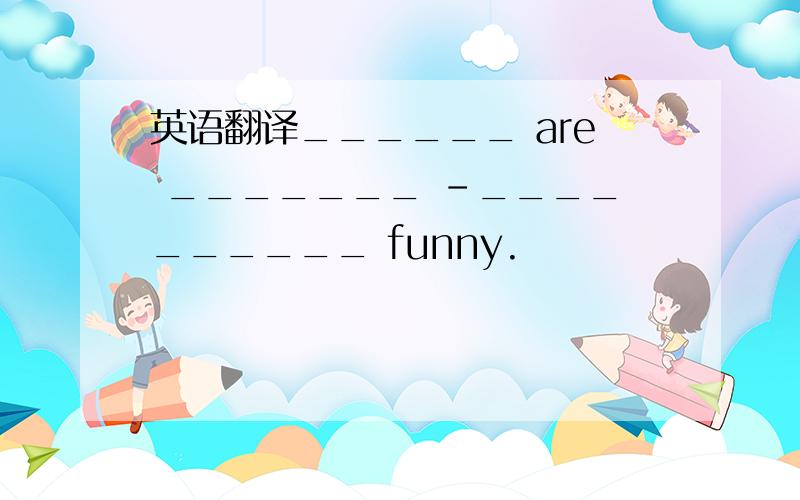 英语翻译______ are _______ -__________ funny.