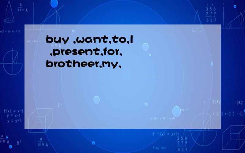 buy ,want,to,l ,present,for,brotheer,my,