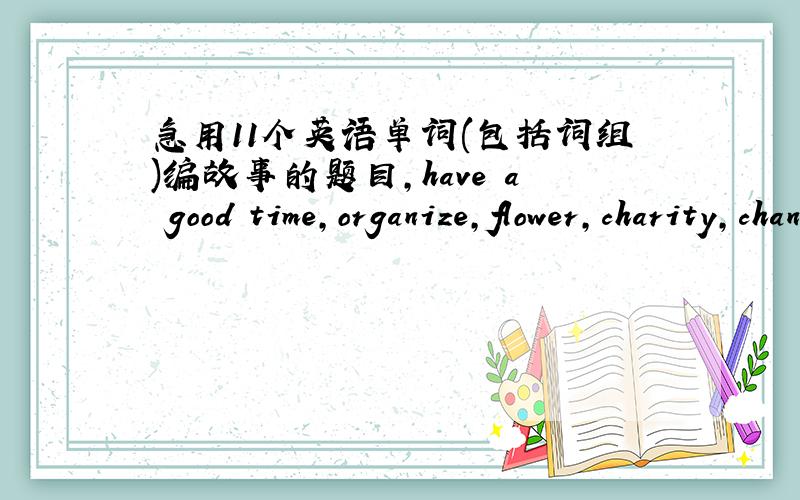 急用11个英语单词(包括词组)编故事的题目,have a good time,organize,flower,charity,chance,sincerely,take part in,old people,injured people,talk,laugh.