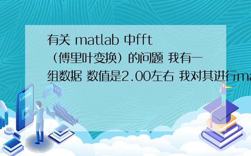有关 matlab 中fft（傅里叶变换）的问题 我有一组数据 数值是2.00左右 我对其进行matlab自带的快速fft变换 得到的结果不是呈现递减性的 这是为什么 数据 经过fft变换之后 不应该是
