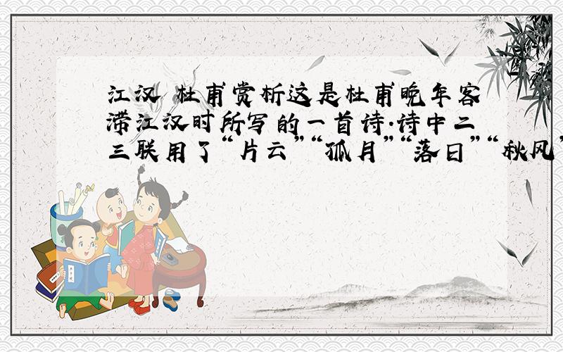 江汉 杜甫赏析这是杜甫晚年客滞江汉时所写的一首诗.诗中二三联用了“片云”“孤月”“落日”“秋风”几个意象,请分析其情景交融的意境.