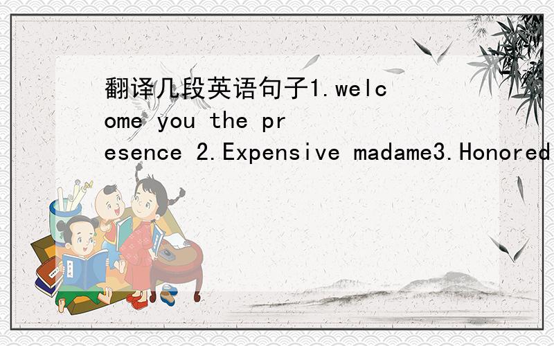 翻译几段英语句子1.welcome you the presence 2.Expensive madame3.Honored guest.