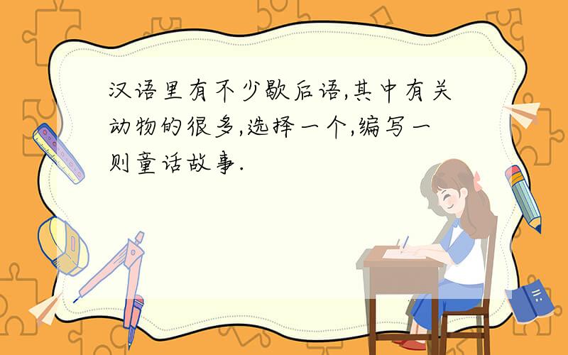 汉语里有不少歇后语,其中有关动物的很多,选择一个,编写一则童话故事.