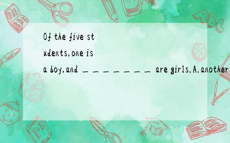 Of the five students,one is a boy,and _______ are girls.A.another four B.the other four C.the others four D.others four 越快越好