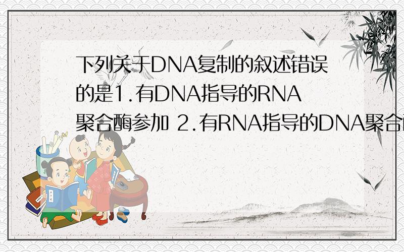 下列关于DNA复制的叙述错误的是1.有DNA指导的RNA聚合酶参加 2.有RNA指导的DNA聚合酶参加 3.为半保留复制 4.以四种dNTP为原料 5.有DNA连接酶参加