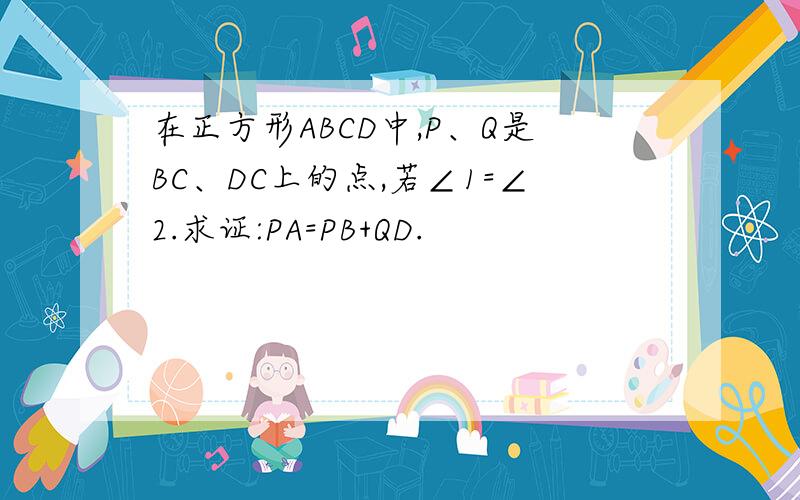 在正方形ABCD中,P、Q是BC、DC上的点,若∠1=∠2.求证:PA=PB+QD.