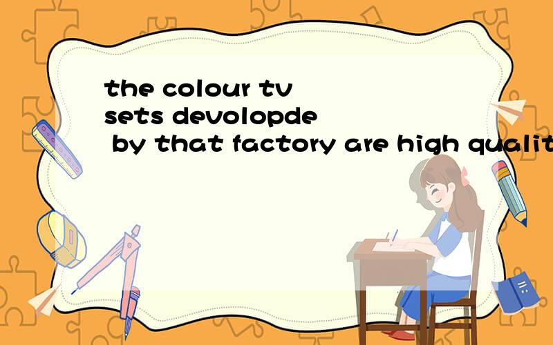 the colour tv sets devolopde by that factory are high quality什么意思英语翻译