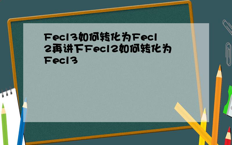 Fecl3如何转化为Fecl2再讲下Fecl2如何转化为Fecl3