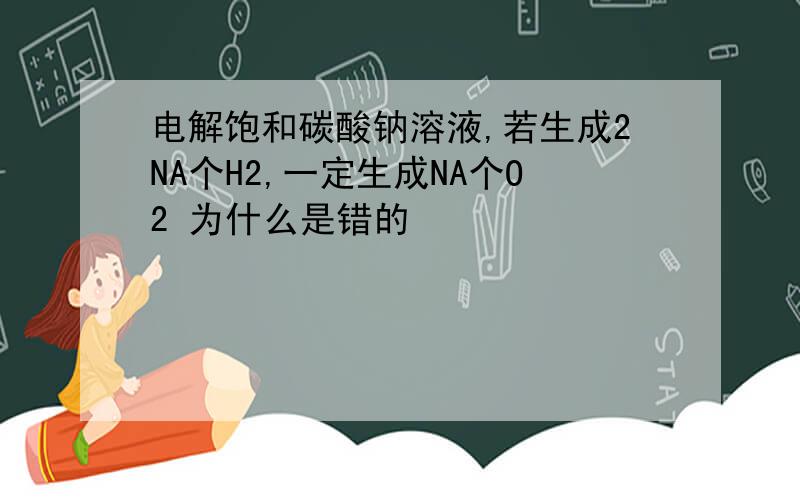 电解饱和碳酸钠溶液,若生成2NA个H2,一定生成NA个O2 为什么是错的