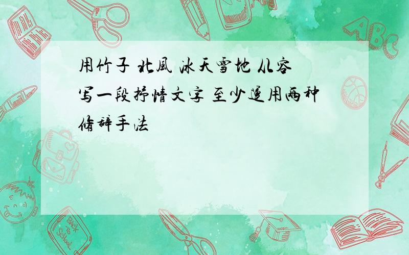 用竹子 北风 冰天雪地 从容写一段抒情文字 至少运用两种修辞手法