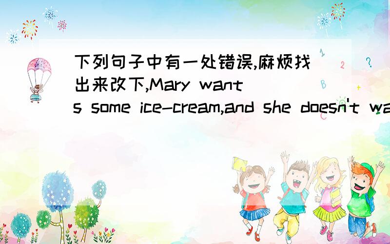 下列句子中有一处错误,麻烦找出来改下,Mary wants some ice-cream,and she doesn't want salad.