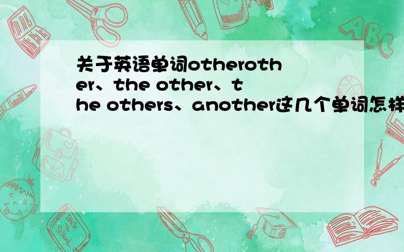 关于英语单词otherother、the other、the others、another这几个单词怎样区别?各有各的什么作用?