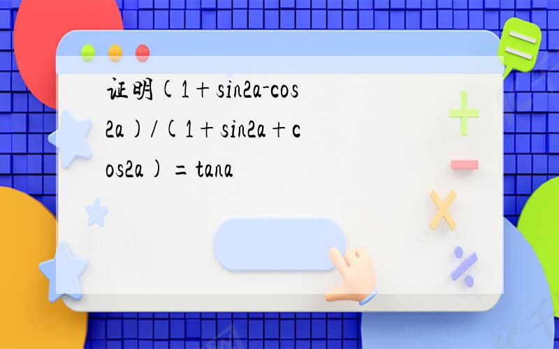 证明(1+sin2a-cos2a)/(1+sin2a+cos2a)=tana