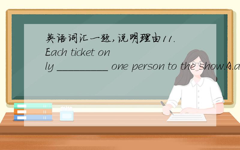 英语词汇一题,说明理由11.Each ticket only _________ one person to the show.A.allows B.permits C.admits D.advises