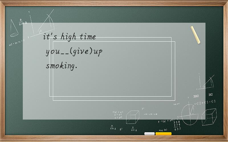 it's high time you__(give)up smoking.