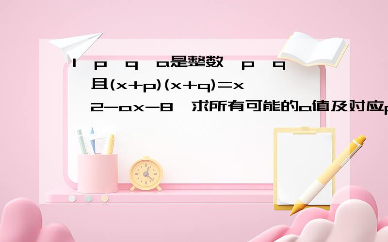1、p、q、a是整数,p＞q,且(x+p)(x+q)=x^2-ax-8,求所有可能的a值及对应p、q值2、把多项式x^2-4x-m分解因式得(x-5)(x-n)求m、n的值3、写出一个二项式,再把它因式子分解.(要求,二项式含有字母a和系数,指