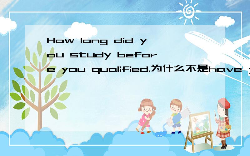 How long did you study before you qualified.为什么不是have you studied?