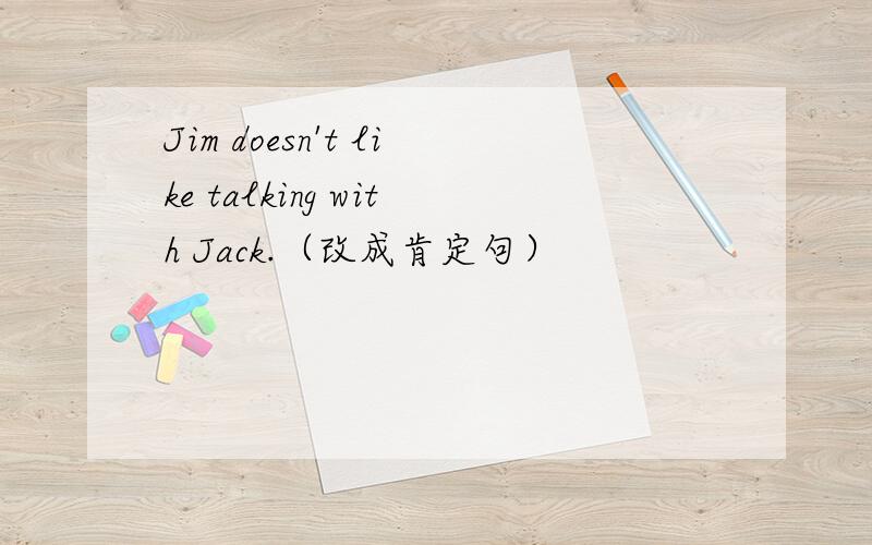 Jim doesn't like talking with Jack.（改成肯定句）