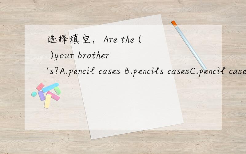 选择填空：Are the ( )your brother's?A.pencil cases B.pencils casesC.pencil caseD.pencils case