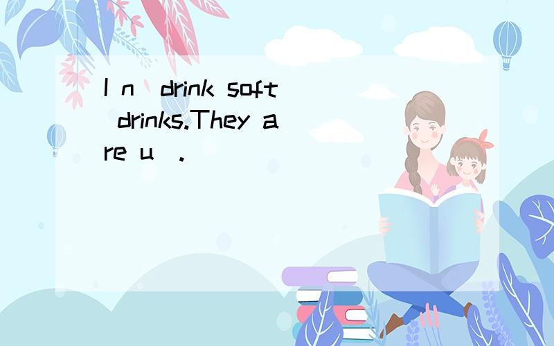 I n_drink soft drinks.They are u_.