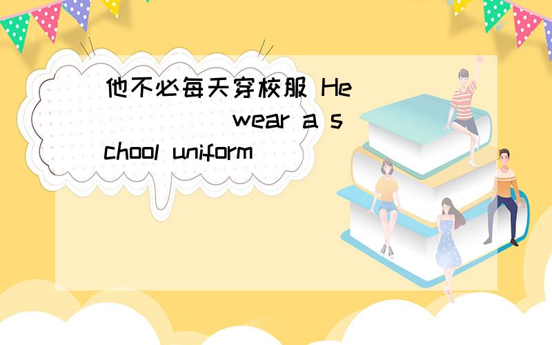 他不必每天穿校服 He（ ）（ ）（ ）wear a school uniform