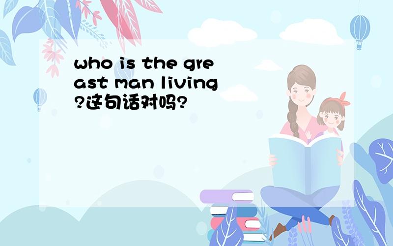 who is the greast man living?这句话对吗?