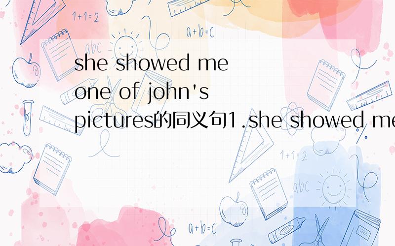 she showed me one of john's pictures的同义句1.she showed me one of john's pictures2.Some friends of theirs came to see me