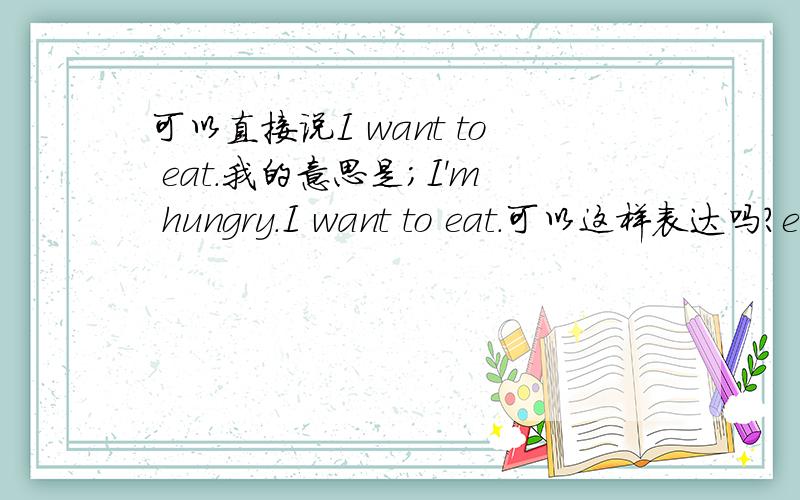 可以直接说I want to eat.我的意思是;I'm hungry.I want to eat.可以这样表达吗？eat可以做不及物动词吗？