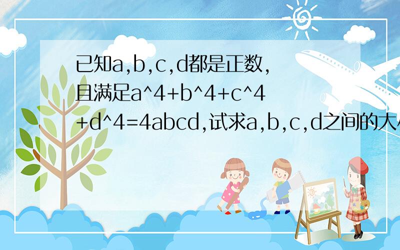 已知a,b,c,d都是正数,且满足a^4+b^4+c^4+d^4=4abcd,试求a,b,c,d之间的大小关系