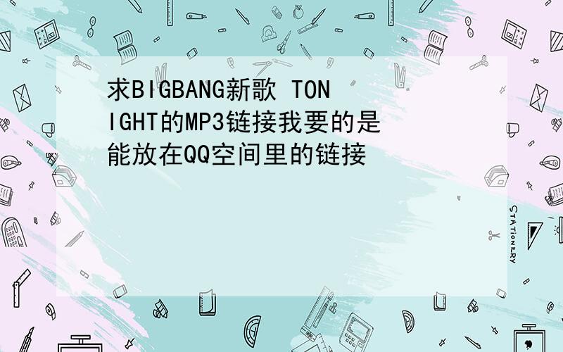 求BIGBANG新歌 TONIGHT的MP3链接我要的是能放在QQ空间里的链接