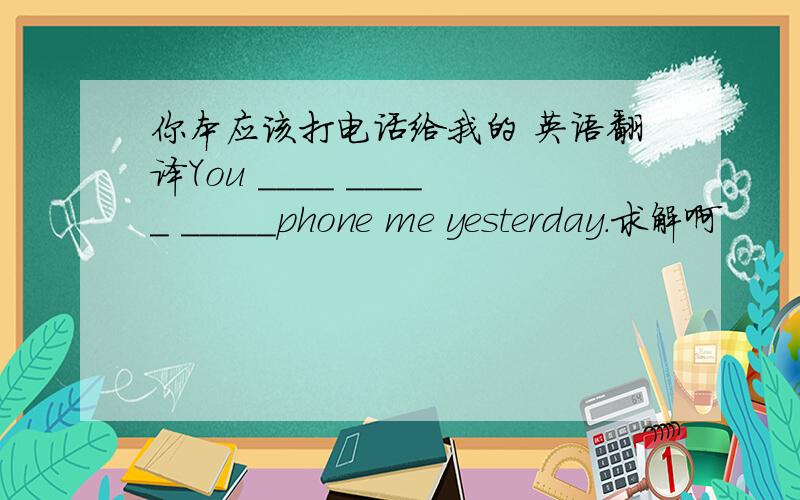你本应该打电话给我的 英语翻译You ____ _____ _____phone me yesterday.求解啊