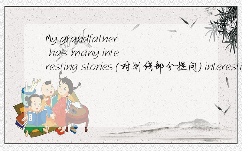 My grandfather has many interesting stories(对划线部分提问) interesting stories