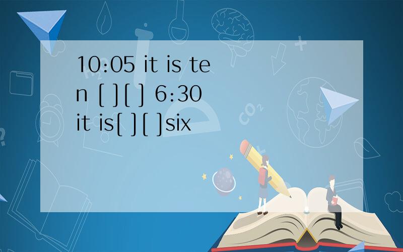 10:05 it is ten [ ][ ] 6:30 it is[ ][ ]six