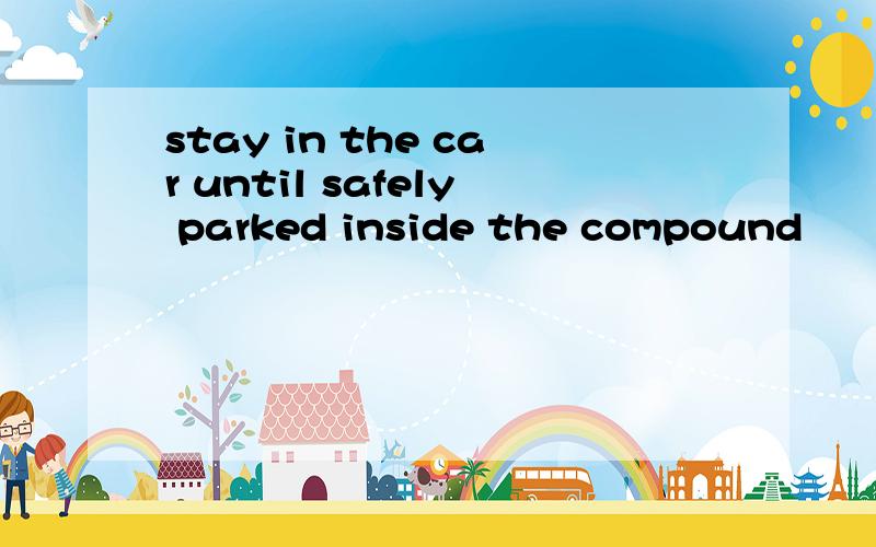 stay in the car until safely parked inside the compound