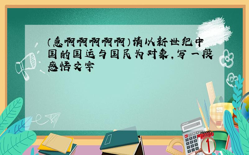 （急啊啊啊啊啊）请以新世纪中国的国运与国民为对象,写一段感悟文字