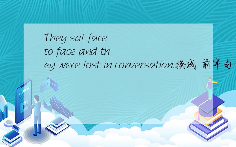 They sat face to face and they were lost in conversation.换成 前半句一样 ,____ ____conversation.