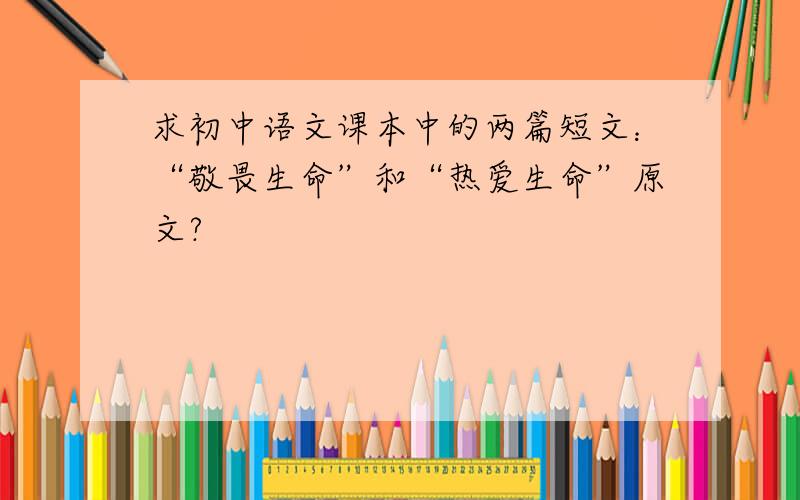求初中语文课本中的两篇短文：“敬畏生命”和“热爱生命”原文?